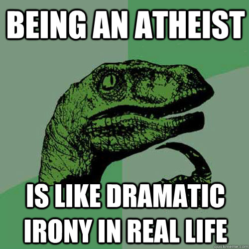 Being an Atheist is like dramatic irony in real life - Being an Atheist is like dramatic irony in real life  Philosoraptor