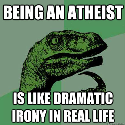 Being an Atheist is like dramatic irony in real life  Philosoraptor