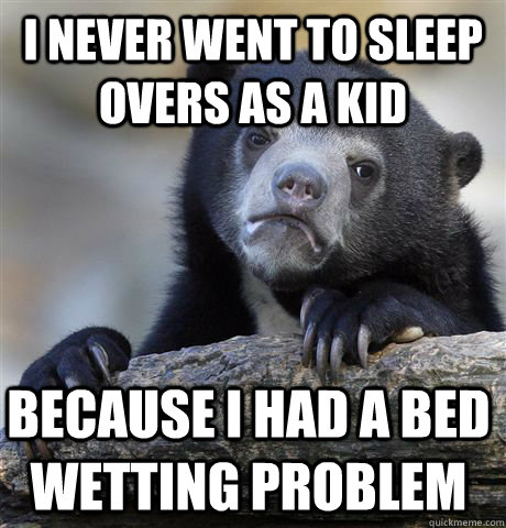I never went to sleep overs as a kid because i had a bed wetting problem  Confession Bear