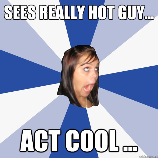 Sees really hot guy... Act cool ...  Annoying Facebook Girl