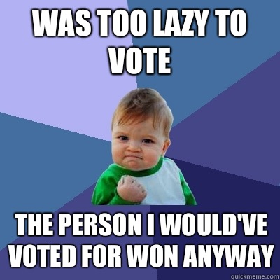 Was too lazy to vote The person I would've voted for won anyway  Success Kid
