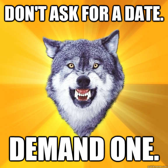Don't ask for a date. Demand one. - Don't ask for a date. Demand one.  Courage Wolf