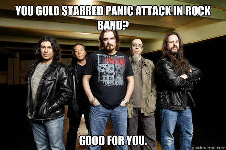 You gold starred Panic attack in Rock Band? Good for you.  Unimpressed Dream Theater