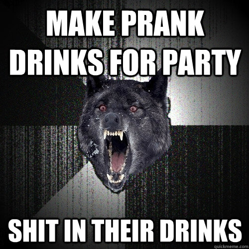 Make prank drinks for party Shit in their drinks  Insanity Wolf