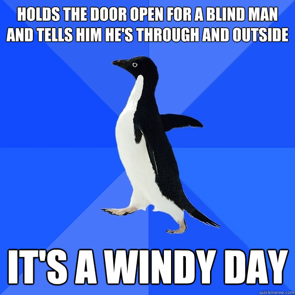 Holds the door open for a blind man and tells him he's through and outside it's a windy day  Socially Awkward Penguin