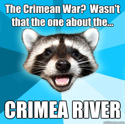 The Crimean War?  Wasn't that the one about the... CRIMEA RIVER  Lame Pun Coon