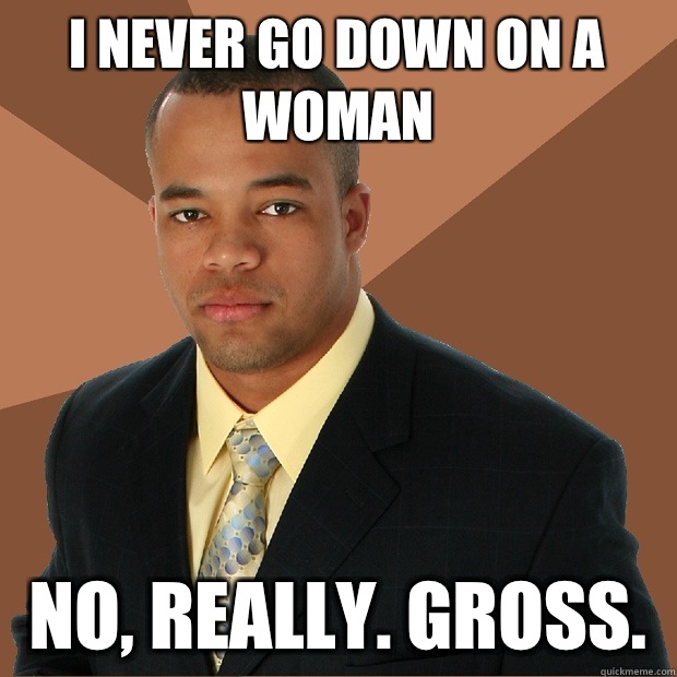 I never go down on a woman No, really. Gross.   Successful Black Man