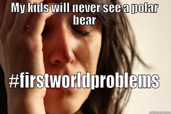 MY KIDS WILL NEVER SEE A POLAR BEAR #FIRSTWORLDPROBLEMS First World Problems