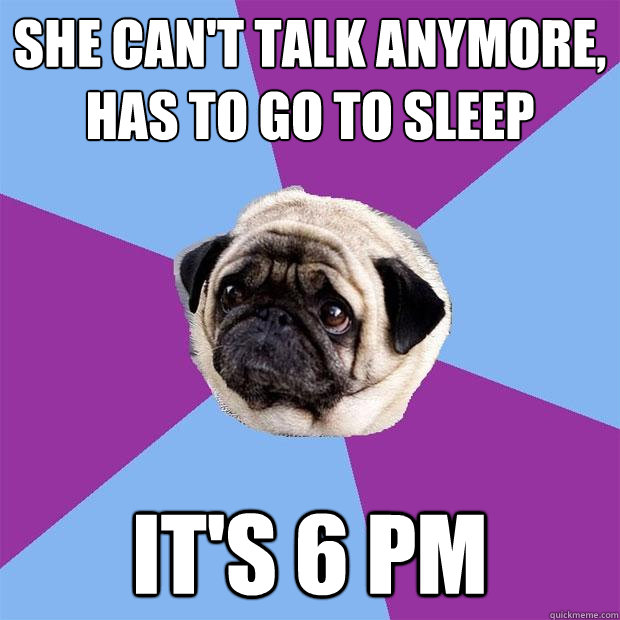 she can't talk anymore, has to go to sleep it's 6 PM  Lonely Pug