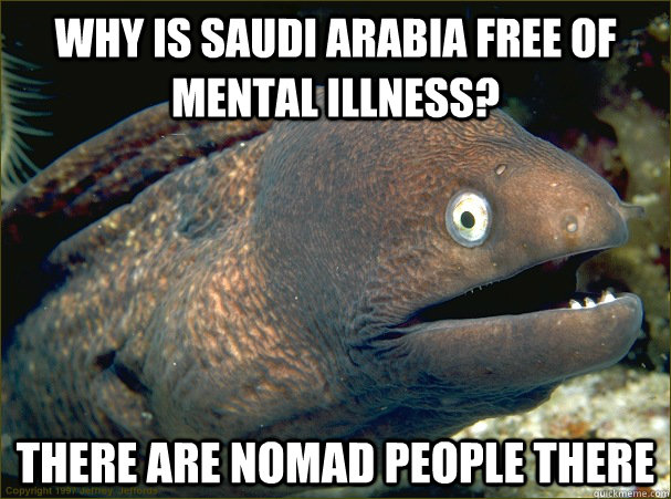 why is Saudi Arabia free of mental illness? there are nomad people there - why is Saudi Arabia free of mental illness? there are nomad people there  Bad Joke Eel