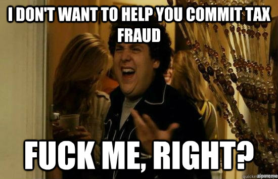 I don't want to help you commit tax fraud fuck me, right?  fuckmeright
