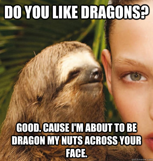 Do you like dragons? Good. Cause I'm about to be dragon my nuts across your face.  