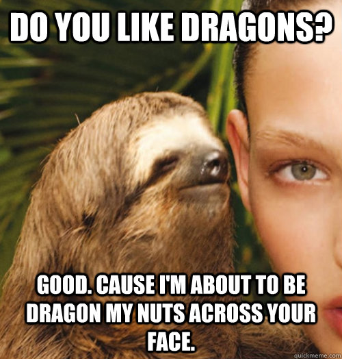 Do you like dragons? Good. Cause I'm about to be dragon my nuts across your face. - Do you like dragons? Good. Cause I'm about to be dragon my nuts across your face.  Whispering Sloth