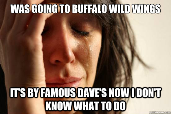 was Going to buffalo wild wings it's by famous dave's now i don't know what to do  First World Problems