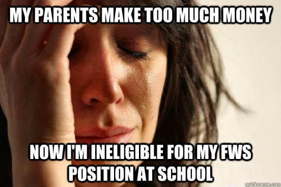 My parents make too much money now I'm ineligible for my fws position at school  First World Problems
