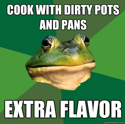 cook with dirty pots and pans extra flavor  Foul Bachelor Frog