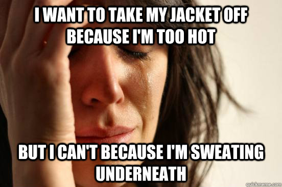 I want to take my jacket off because i'm too hot but i can't because i'm sweating underneath  First World Problems