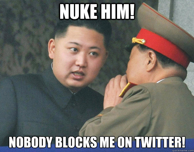 NUKE HIM! Nobody blocks me on twitter!  Hungry Kim Jong Un
