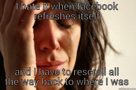 facebook refresher - I HATE IT WHEN FACEBOOK REFRESHES ITSELF AND I HAVE TO RESCROLL ALL THE WAY BACK TO WHERE I WAS First World Problems