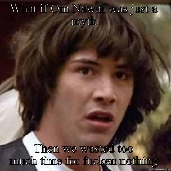 WHAT IF OM NAWAF WAS JUST A MYTH THEN WE WASTED TOO MUCH TIME FOR FUCKEN NOTHING conspiracy keanu