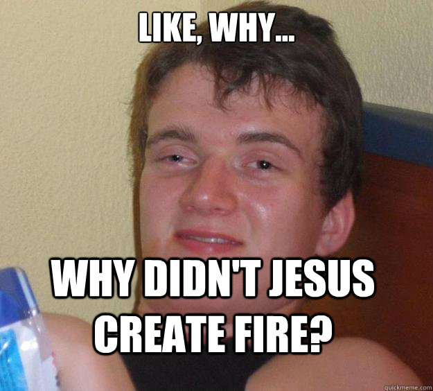 Like, why... Why didn't Jesus create fire?  10 Guy