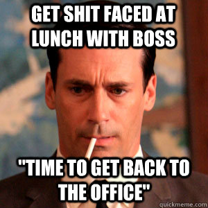 get shit faced at lunch with boss 