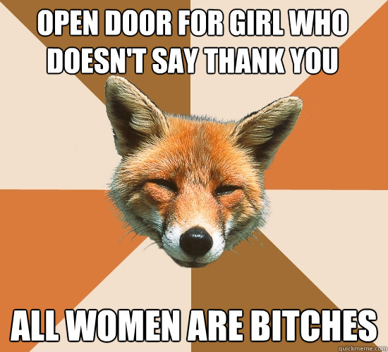 Open door for girl who doesn't say thank you
 All women are bitches  Condescending Fox