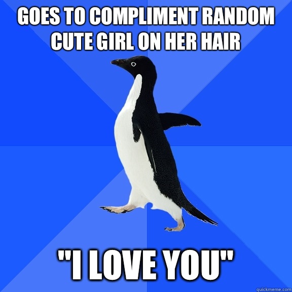 Goes to compliment random cute girl on her hair  
