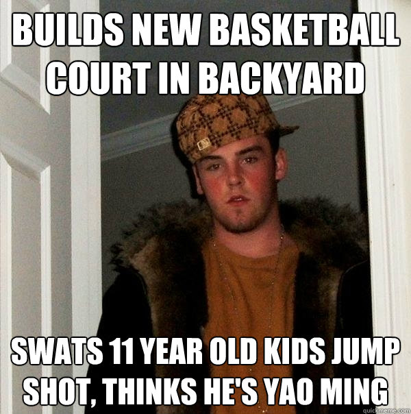 Builds new basketball court in backyard swats 11 year old kids jump shot, thinks he's yao ming  Scumbag Steve