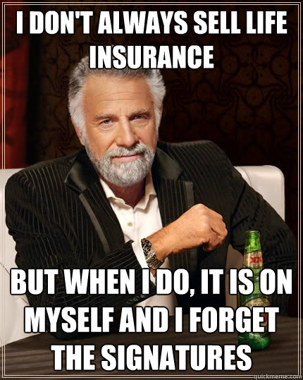 I don't always sell life insurance but when I do, it is on myself and I forget the signatures  The Most Interesting Man In The World