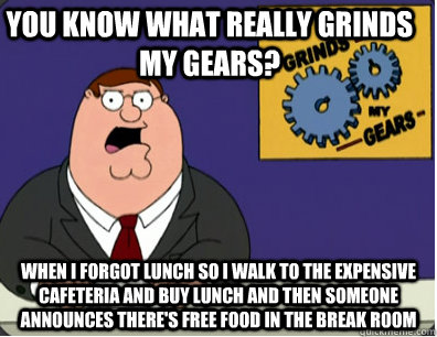 you know what really grinds my gears? when i forgot lunch so i walk to the expensive cafeteria and buy lunch and then someone announces there's free food in the break room  Family Guy Grinds My Gears