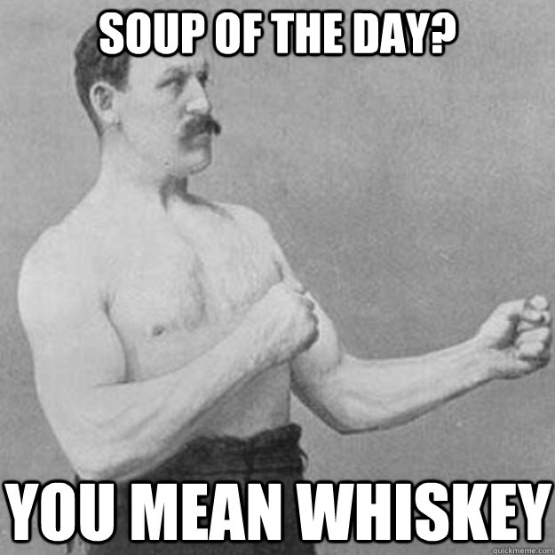 soup of the day? you mean whiskey - soup of the day? you mean whiskey  overly manly man