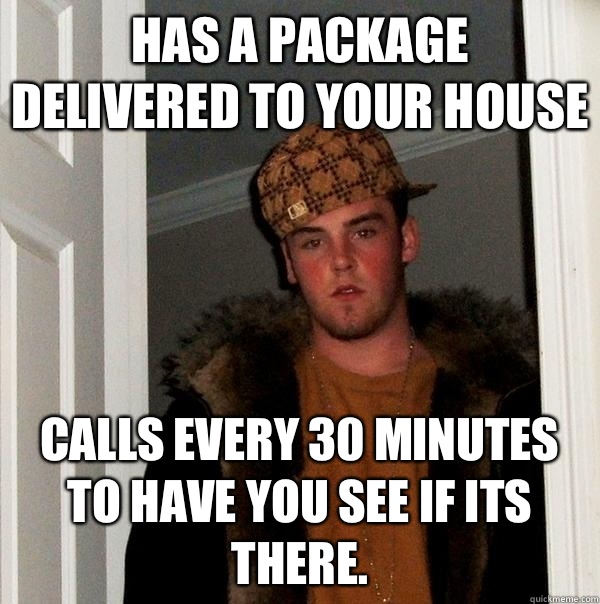 Has a package delivered to your house Calls every 30 minutes to have you see if its there.  Scumbag Steve
