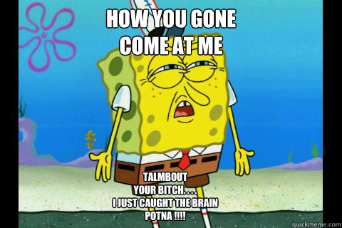 How you gone
come at me  talmbout 
your bitch. . . .
i just caught the brain 
potna !!!! - How you gone
come at me  talmbout 
your bitch. . . .
i just caught the brain 
potna !!!!  Immoral Spongebob