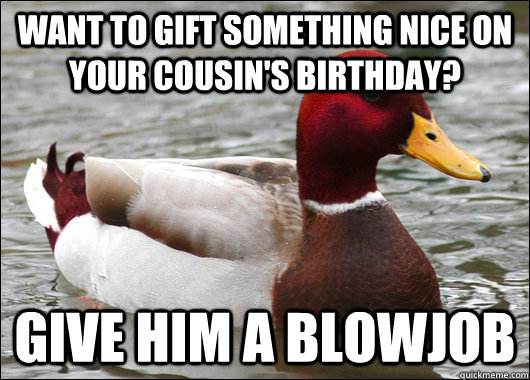 want to gift something nice on your cousin's birthday? give him a blowjob  Malicious Advice Mallard