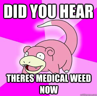 did you hear theres medical weed now  Slowpoke