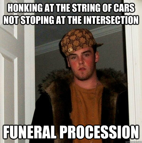 Honking at the string of cars not stoping at the intersection funeral procession  Scumbag Steve