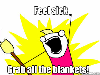 Feel sick Grab all the blankets!  All The Things