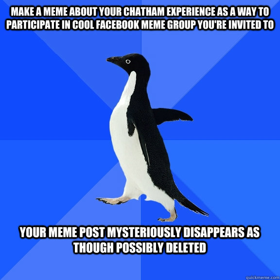 Make a meme about your chatham experience as a way to participate in cool facebook meme group you're invited to  

 your meme post mysteriously disappears as though possibly deleted   Socially Awkward Penguin