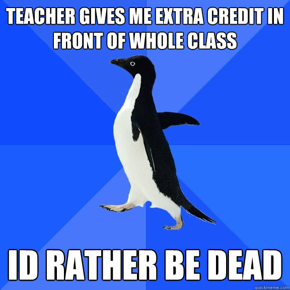 teacher gives me extra credit in front of whole class id rather be dead  Socially Awkward Penguin