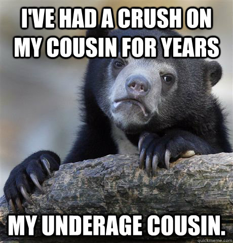 i've had a crush on my cousin for years my underage cousin.  Confession Bear