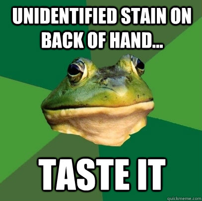 Unidentified stain on back of hand... Taste it   Foul Bachelor Frog