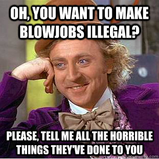 oh, you want to make blowjobs illegal? please, tell me all the horrible things they've done to you  Condescending Wonka