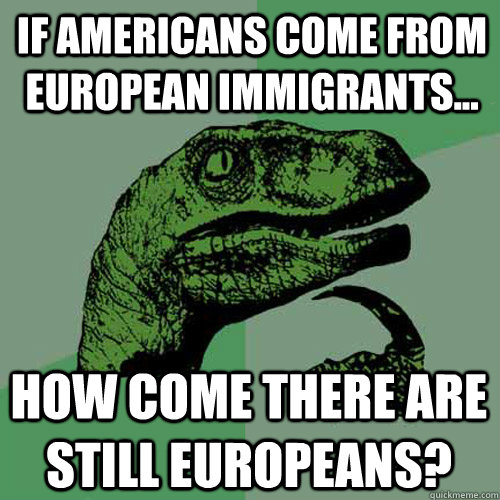 If americans come from european immigrants... How come there are still europeans?  Philosoraptor