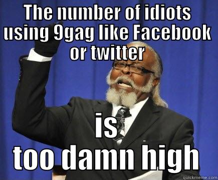 9gaggers nowadays - THE NUMBER OF IDIOTS USING 9GAG LIKE FACEBOOK OR TWITTER IS TOO DAMN HIGH Too Damn High