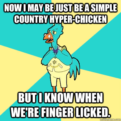 Now I may be just be a simple country Hyper-Chicken but I know when we're finger licked.  - Now I may be just be a simple country Hyper-Chicken but I know when we're finger licked.   Incompetent Chicken Lawyer