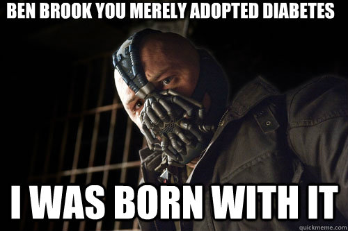 Ben Brook you merely adopted Diabetes i was born with it  Bane