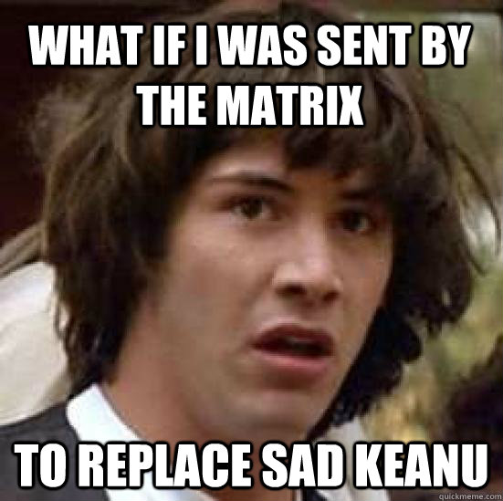 What If I was sent by the matrix to replace sad keanu - What If I was sent by the matrix to replace sad keanu  conspiracy keanu