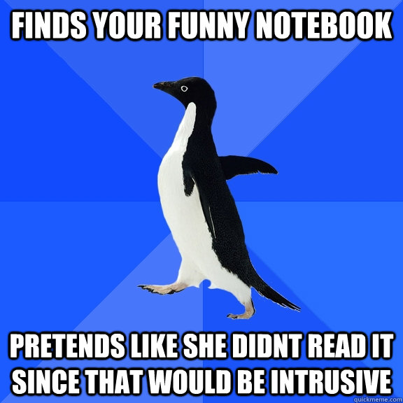 Finds your funny notebook Pretends like she didnt read it since that would be intrusive  Socially Awkward Penguin