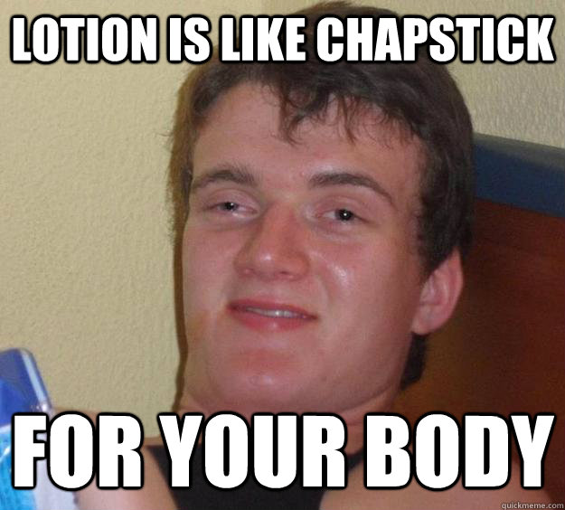 Lotion is like chapstick for your body - Lotion is like chapstick for your body  10 Guy